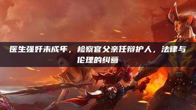 医生强奸未成年，检察官父亲任辩护人，法律与伦理的纠葛