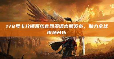 172号卡分销系统官网多语言版发布，助力全球市场开拓