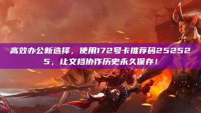 高效办公新选择，使用172号卡推荐码252525，让文档协作历史永久保存！