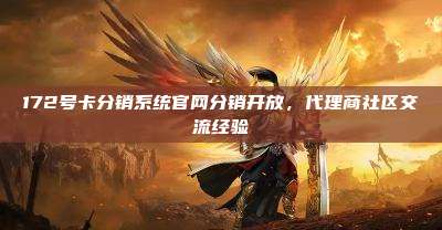172号卡分销系统官网分销开放，代理商社区交流经验