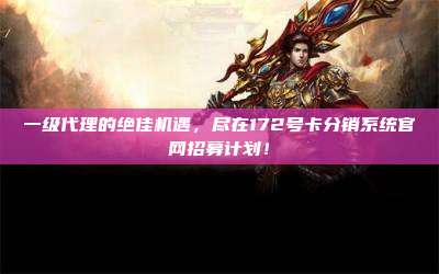 一级代理的绝佳机遇，尽在172号卡分销系统官网招募计划！