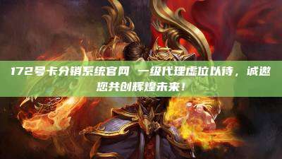 172号卡分销系统官网 一级代理虚位以待，诚邀您共创辉煌未来！