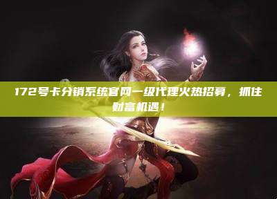 172号卡分销系统官网一级代理火热招募，抓住财富机遇！