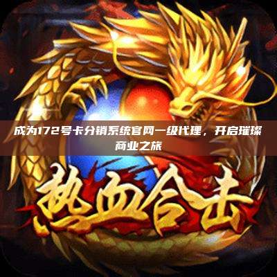 成为172号卡分销系统官网一级代理，开启璀璨商业之旅