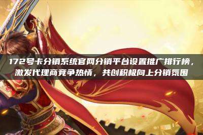172号卡分销系统官网分销平台设置推广排行榜，激发代理商竞争热情，共创积极向上分销氛围