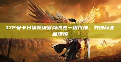 172号卡分销系统官网诚邀一级代理，共创商业新辉煌