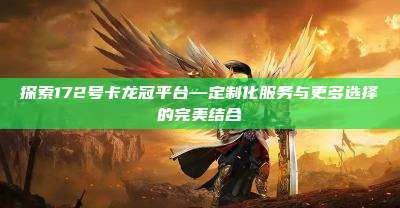 探索172号卡龙冠平台—定制化服务与更多选择的完美结合