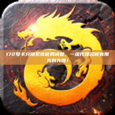 172号卡分销系统官网诚邀，一级代理名额有限先到先得！