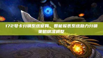 172号卡分销系统官网，智能报表系统助力分销策略精准调整