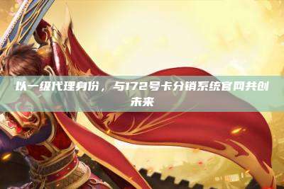以一级代理身份，与172号卡分销系统官网共创未来