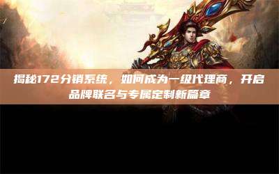 揭秘172分销系统，如何成为一级代理商，开启品牌联名与专属定制新篇章