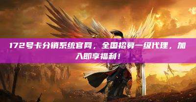 172号卡分销系统官网，全国招募一级代理，加入即享福利！