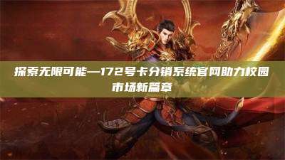 探索无限可能—172号卡分销系统官网助力校园市场新篇章