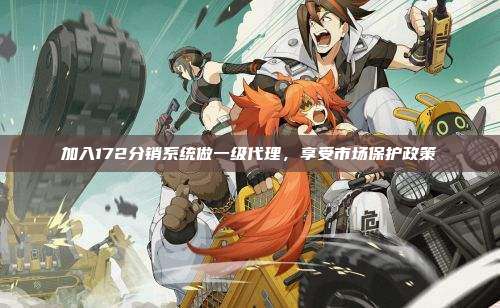 加入172分销系统做一级代理，享受市场保护政策