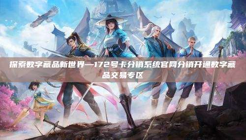 探索数字藏品新世界—172号卡分销系统官网分销开通数字藏品交易专区