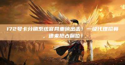 172号卡分销系统官网重磅出击！一级代理招募，速来抢占席位！