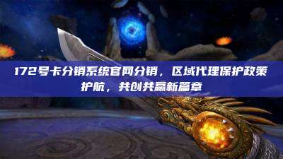 172号卡分销系统官网分销，区域代理保护政策护航，共创共赢新篇章