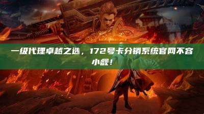 一级代理卓越之选，172号卡分销系统官网不容小觑！