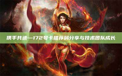 携手共进—172号卡推荐码分享与技术团队成长