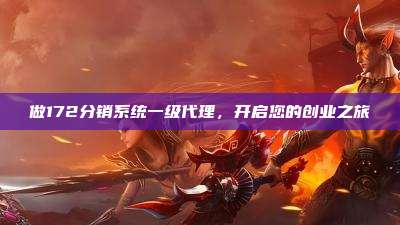 做172分销系统一级代理，开启您的创业之旅