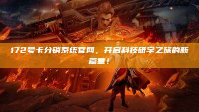 172号卡分销系统官网，开启科技研学之旅的新篇章！