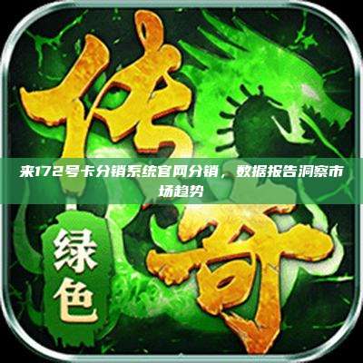 来172号卡分销系统官网分销，数据报告洞察市场趋势