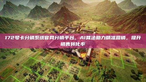 172号卡分销系统官网分销平台，AI算法助力精准营销，提升销售转化率