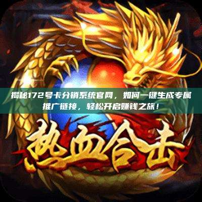 揭秘172号卡分销系统官网，如何一键生成专属推广链接，轻松开启赚钱之旅！