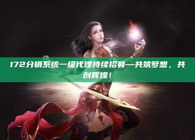 172分销系统一级代理持续招募—共筑梦想，共创辉煌！