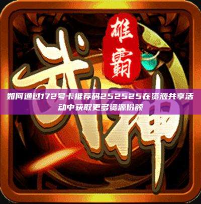 如何通过172号卡推荐码252525在资源共享活动中获取更多资源份额