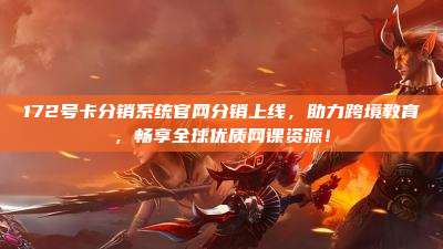 172号卡分销系统官网分销上线，助力跨境教育，畅享全球优质网课资源！