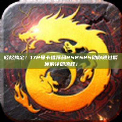 轻松搞定！172号卡推荐码252525助你跳过繁琐的注册流程！