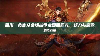 四川一贪官从会场被带走画面曝光,权力与腐败的较量