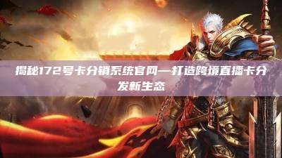 揭秘172号卡分销系统官网—打造跨境直播卡分发新生态