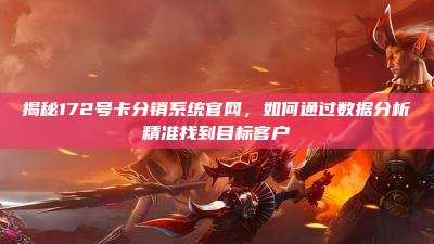 揭秘172号卡分销系统官网，如何通过数据分析精准找到目标客户