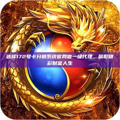 选择172号卡分销系统官网做一级代理，赢取精彩财富人生