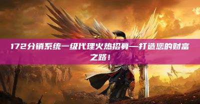 172分销系统一级代理火热招募—打造您的财富之路!