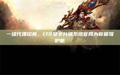 一级代理招募，172号卡分销系统官网为你保驾护航