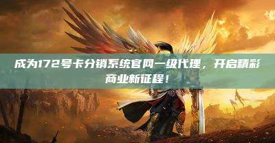 成为172号卡分销系统官网一级代理，开启精彩商业新征程！
