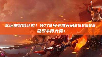 幸运抽奖倒计时！凭172号卡推荐码252525，赢取丰厚大奖！