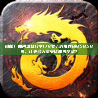 揭秘！如何通过分享172号卡的推荐码252525，让更多人享受优惠与便利？