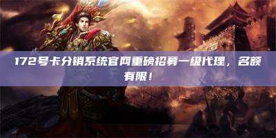 172号卡分销系统官网重磅招募一级代理，名额有限！