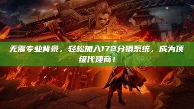 无需专业背景，轻松加入172分销系统，成为顶级代理商！