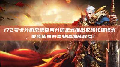 172号卡分销系统官网分销正式推出家族代理模式，家族成员共享业绩加成权益！