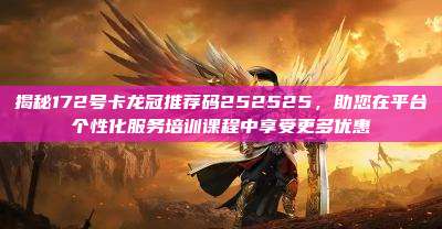 揭秘172号卡龙冠推荐码252525，助您在平台个性化服务培训课程中享受更多优惠