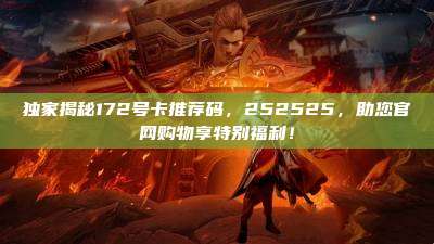 独家揭秘172号卡推荐码，252525，助您官网购物享特别福利！