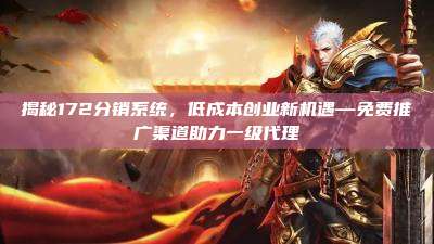 揭秘172分销系统，低成本创业新机遇—免费推广渠道助力一级代理