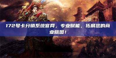 172号卡分销系统官网，专业赋能，拓展您的商业版图！