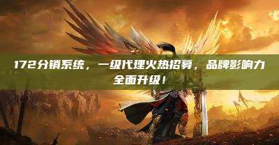 172分销系统，一级代理火热招募，品牌影响力全面升级！