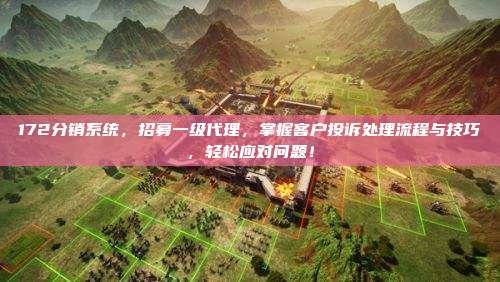 172分销系统，招募一级代理，掌握客户投诉处理流程与技巧，轻松应对问题！